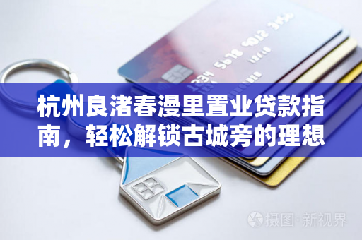 杭州良渚春漫里置业贷款指南，轻松解锁古城旁的理想居所