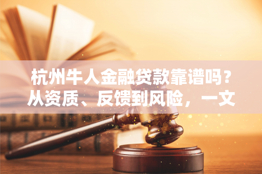 杭州牛人金融贷款靠谱吗？从资质、反馈到风险，一文看懂真相