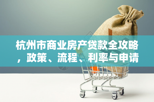 杭州市商业房产贷款全攻略,政策、流程、利率与申请技巧