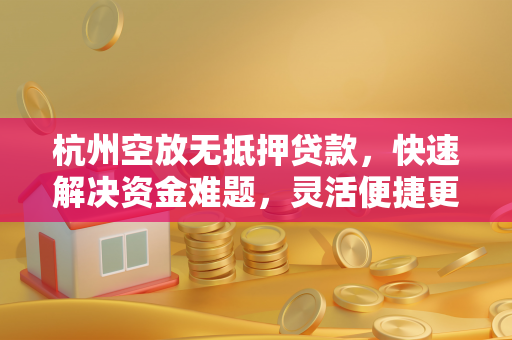杭州空放无抵押贷款,快速解决资金难题,灵活便捷更省心