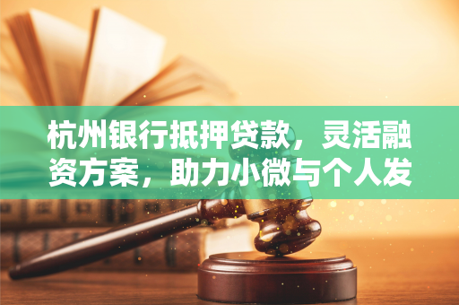 杭州银行抵押贷款,灵活融资方案,助力小微与个人发展