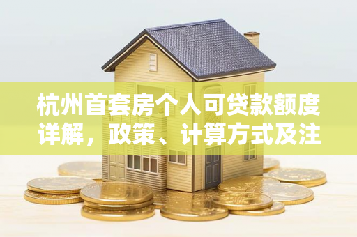 杭州首套房个人可贷款额度详解,政策、计算方式及注意事项