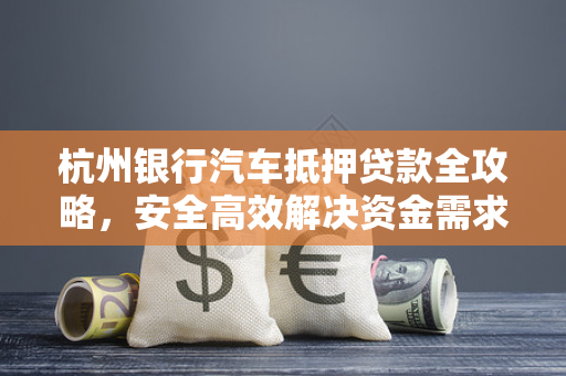 杭州银行汽车抵押贷款全攻略,安全高效解决资金需求