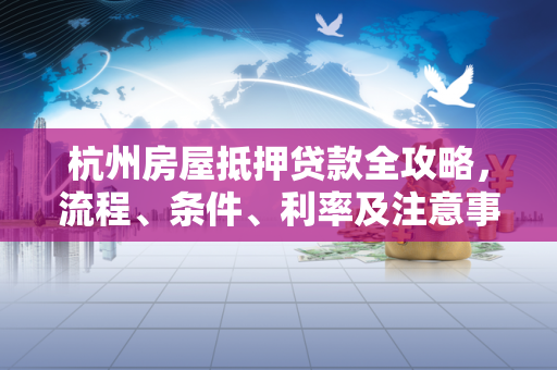 杭州房屋抵押贷款全攻略,流程、条件、利率及注意事项 杭州房屋抵押贷款全攻略,流程、条件、利率及注意事项