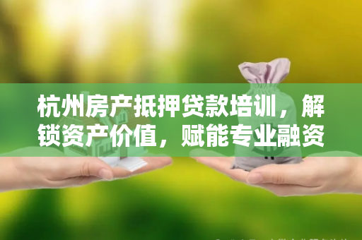 杭州房产抵押贷款培训,解锁资产价值,赋能专业融资能力