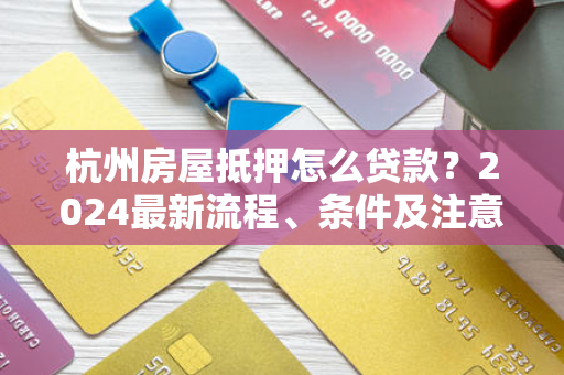 杭州房屋抵押怎么贷款?2024最新流程、条件及注意事项全解析