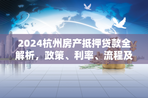2024杭州房产抵押贷款全解析,政策、利率、流程及注意事项 2024杭州房产抵押贷款全解析,政策、利率、流程及注意事项