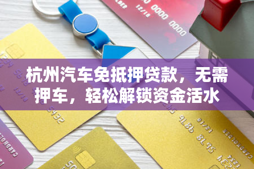 杭州汽车免抵押贷款,无需押车,轻松解锁资金活水 杭州汽车免抵押贷款,无需押车,轻松解锁资金活水