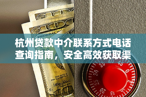 杭州贷款中介联系方式电话查询指南，安全高效获取渠道解析