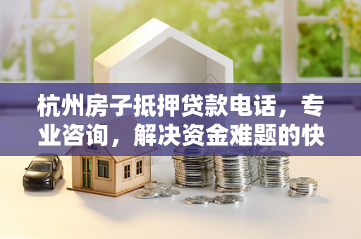 杭州房子抵押贷款电话,专业咨询,解决资金难题的快捷通道