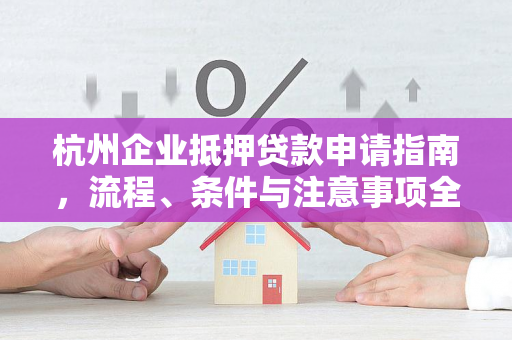 杭州企业抵押贷款申请指南,流程、条件与注意事项全解析