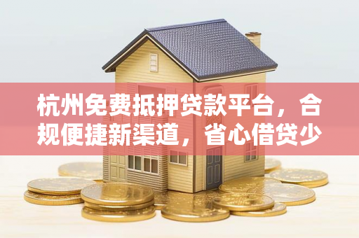 杭州免费抵押贷款平台,合规便捷新渠道,省心借贷少花钱 杭州免费抵押贷款平台,合规便捷新渠道,省心借贷少花钱