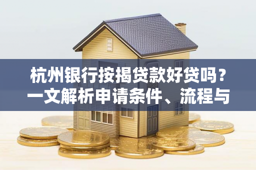 杭州银行按揭贷款好贷吗?一文解析申请条件、流程与注意事项 杭州银行按揭贷款好贷吗?一文解析申请条件、流程与注意事项