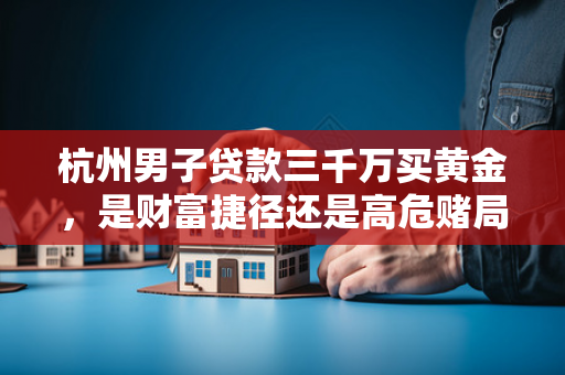 杭州男子贷款三千万买黄金,是财富捷径还是高危赌局? 杭州男子贷款三千万买黄金,是财富捷径还是高危赌局?