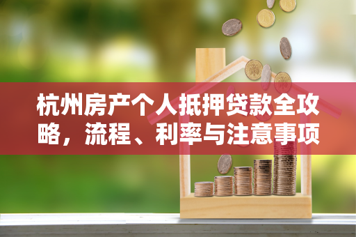 杭州房产个人抵押贷款全攻略,流程、利率与注意事项解析 杭州房产个人抵押贷款全攻略,流程、利率与注意事项解析