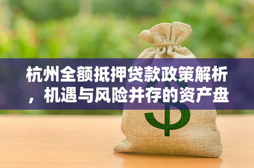 杭州全额抵押贷款政策解析,机遇与风险并存的资产盘活新路径 杭州全额抵押贷款政策解析,机遇与风险并存的资产盘活新路径