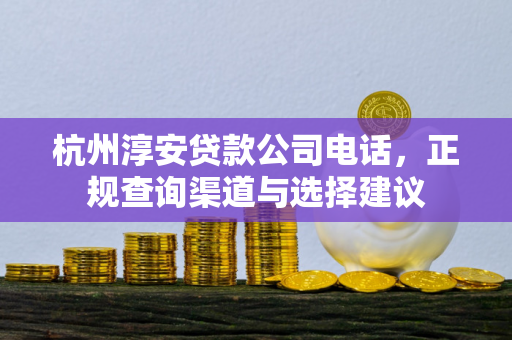 杭州淳安贷款公司电话,正规查询渠道与选择建议