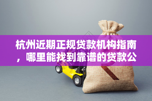杭州近期正规贷款机构指南,哪里能找到靠谱的贷款公司?