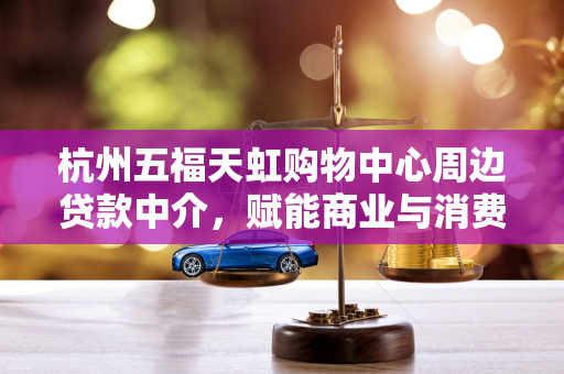 杭州五福天虹购物中心周边贷款中介,赋能商业与消费的金融纽带