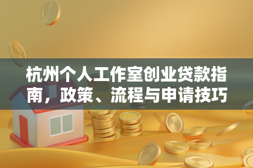 杭州个人工作室创业贷款指南,政策、流程与申请技巧全解析