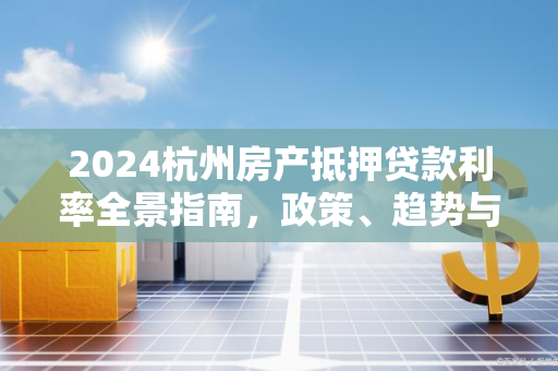 2024杭州房产抵押贷款利率全景指南,政策、趋势与实用攻略 2024杭州房产抵押贷款利率全景指南,政策、趋势与实用攻略