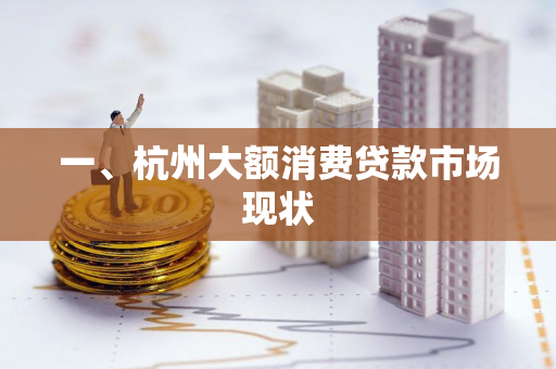 一、杭州大额消费贷款市场现状 一、杭州大额消费贷款市场现状