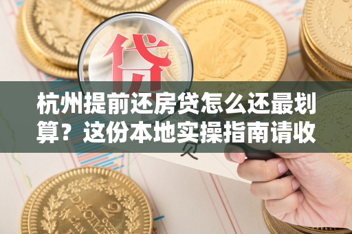 杭州提前还房贷怎么还最划算?这份本地实操指南请收好 杭州提前还房贷怎么还最划算?这份本地实操指南请收好