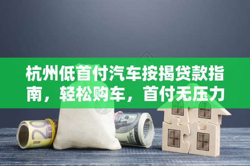 杭州低首付汽车按揭贷款指南,轻松购车,首付无压力