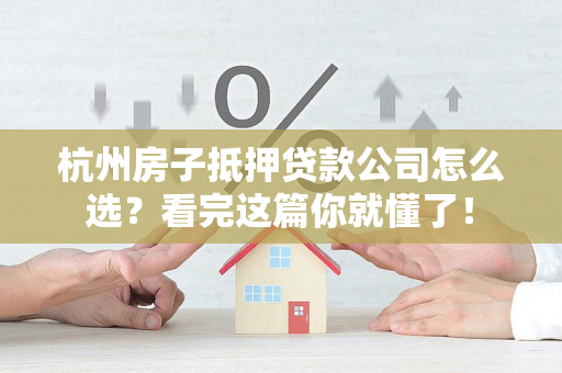 杭州房子抵押贷款公司怎么选?看完这篇你就懂了!