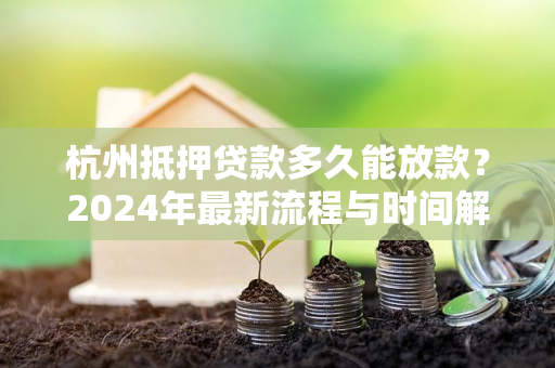 杭州抵押贷款多久能放款?2024年最新流程与时间解析