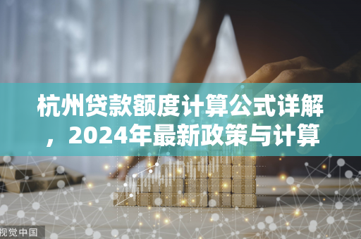 杭州贷款额度计算公式详解，2024年最新政策与计算方法全解析