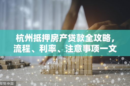 杭州抵押房产贷款全攻略,流程、利率、注意事项一文读懂 杭州抵押房产贷款全攻略,流程、利率、注意事项一文读懂