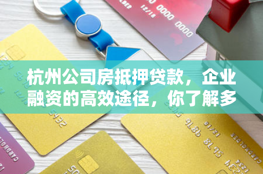 杭州公司房抵押贷款,企业融资的高效途径,你了解多少?