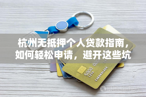 杭州无抵押个人贷款指南,如何轻松申请,避开这些坑? 杭州无抵押个人贷款指南,如何轻松申请,避开这些坑?