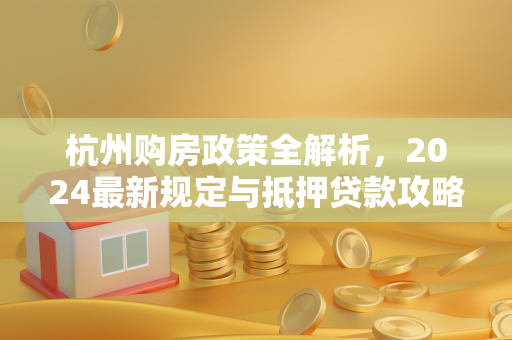 杭州购房政策全解析,2024最新规定与抵押贷款攻略 杭州购房政策全解析,2024最新规定与抵押贷款攻略