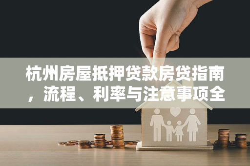 杭州房屋抵押贷款房贷指南,流程、利率与注意事项全解析 杭州房屋抵押贷款房贷指南,流程、利率与注意事项全解析