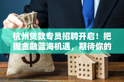 杭州贷款专员招聘开启!把握金融蓝海机遇,期待你的加入 杭州贷款专员招聘开启!把握金融蓝海机遇,期待你的加入