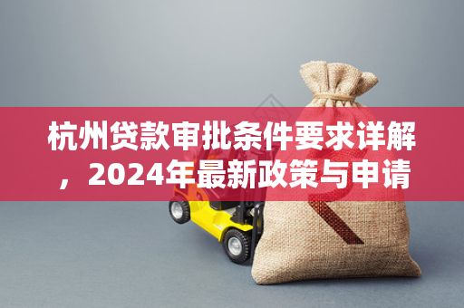 杭州贷款审批条件要求详解,2024年最新政策与申请指南 杭州贷款审批条件要求详解,2024年最新政策与申请指南