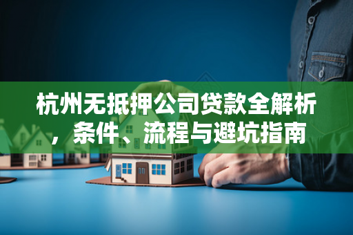 杭州无抵押公司贷款全解析,条件、流程与避坑指南