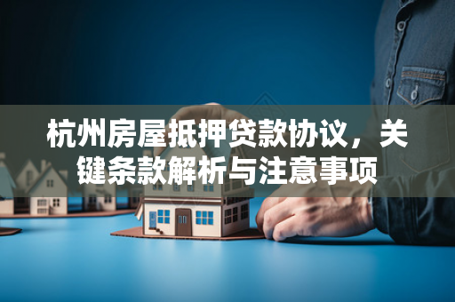 杭州房屋抵押贷款协议,关键条款解析与注意事项 杭州房屋抵押贷款协议,关键条款解析与注意事项