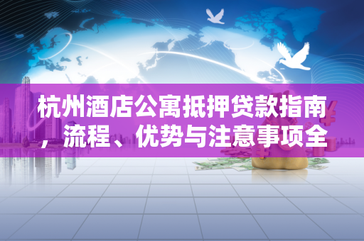 杭州酒店公寓抵押贷款指南,流程、优势与注意事项全解析 杭州酒店公寓抵押贷款指南,流程、优势与注意事项全解析