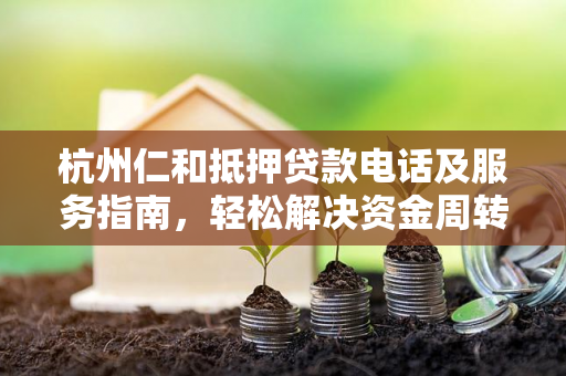 杭州仁和抵押贷款电话及服务指南,轻松解决资金周转难题 杭州仁和抵押贷款电话及服务指南,轻松解决资金周转难题