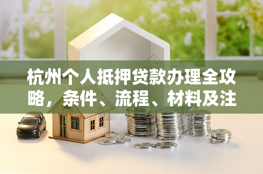 杭州个人抵押贷款办理全攻略,条件、流程、材料及注意事项