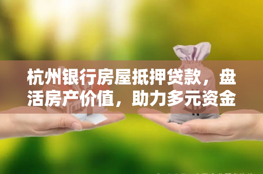 杭州银行房屋抵押贷款,盘活房产价值,助力多元资金需求