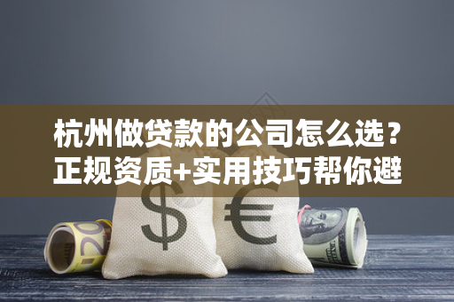 杭州做贷款的公司怎么选?正规资质+实用技巧帮你避坑