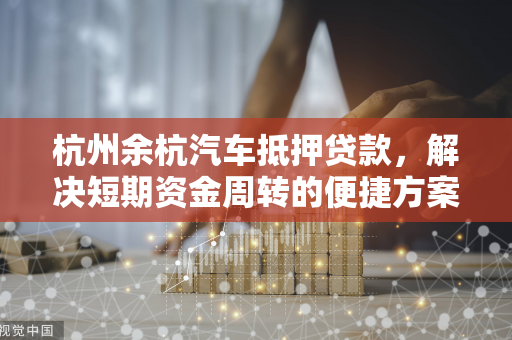 杭州余杭汽车抵押贷款,解决短期资金周转的便捷方案