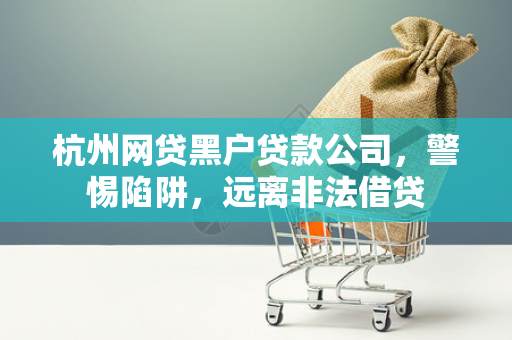 杭州网贷黑户贷款公司,警惕陷阱,远离非法借贷 杭州网贷黑户贷款公司,警惕陷阱,远离非法借贷