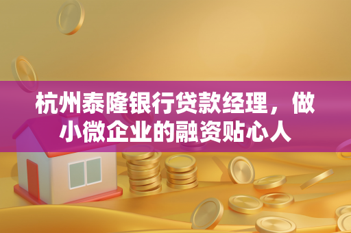 杭州泰隆银行贷款经理,做小微企业的融资贴心人 杭州泰隆银行贷款经理,做小微企业的融资贴心人