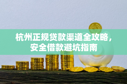 杭州正规贷款渠道全攻略,安全借款避坑指南 杭州正规贷款渠道全攻略,安全借款避坑指南