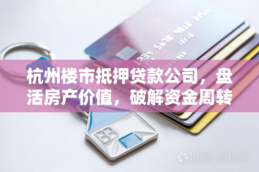 杭州楼市抵押贷款公司,盘活房产价值,破解资金周转困局 杭州楼市抵押贷款公司,盘活房产价值,破解资金周转困局